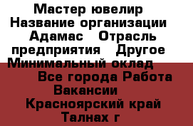 Мастер-ювелир › Название организации ­ Адамас › Отрасль предприятия ­ Другое › Минимальный оклад ­ 27 000 - Все города Работа » Вакансии   . Красноярский край,Талнах г.